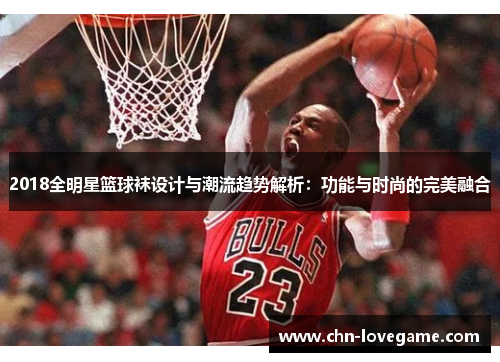 2018全明星篮球袜设计与潮流趋势解析:功能与时尚的完美融合