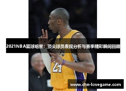 2021NBA篮球明星:顶尖球员表现分析与赛季精彩瞬间回顾