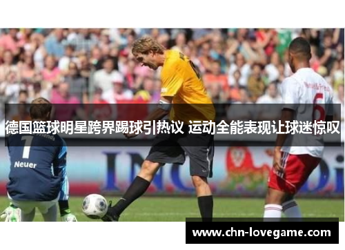 德国篮球明星跨界踢球引热议 运动全能表现让球迷惊叹
