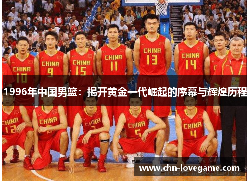 1996年中国男篮:揭开黄金一代崛起的序幕与辉煌历程