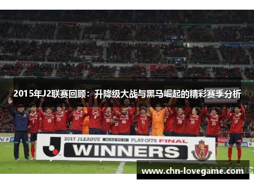 2015年J2联赛回顾:升降级大战与黑马崛起的精彩赛季分析